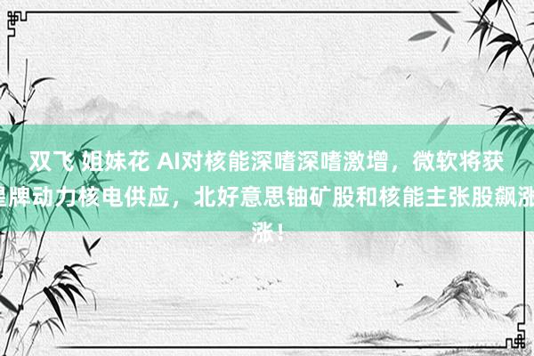 双飞 姐妹花 AI对核能深嗜深嗜激增，微软将获星牌动力核电供应，北好意思铀矿股和核能主张股飙涨！