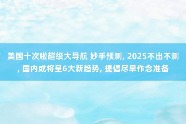 美国十次啦超级大导航 妙手预测, 2025不出不测, 国内或将呈6大新趋势, 提倡尽早作念准备
