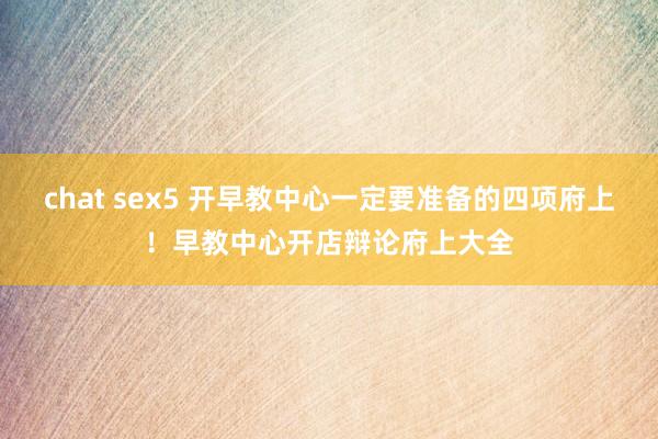 chat sex5 开早教中心一定要准备的四项府上！早教中心开店辩论府上大全