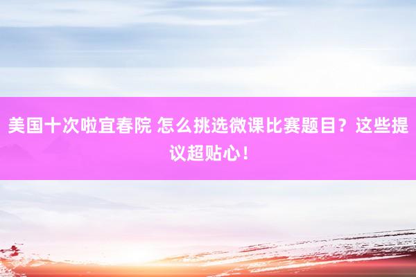 美国十次啦宜春院 怎么挑选微课比赛题目？这些提议超贴心！