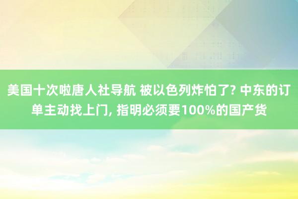 美国十次啦唐人社导航 被以色列炸怕了? 中东的订单主动找上门， 指明必须要100%的国产货