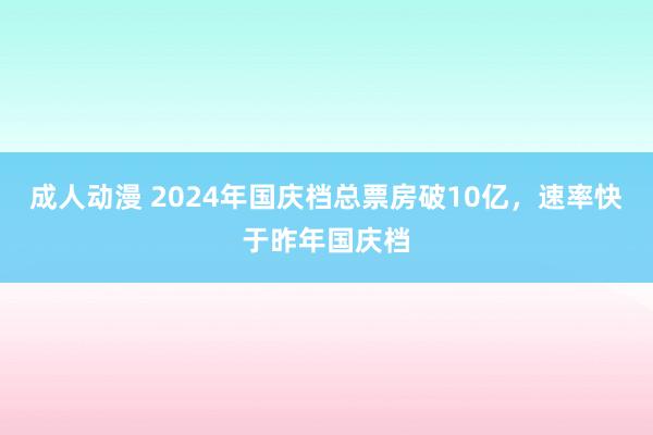 成人动漫 2024年国庆档总票房破10亿，速率快于昨年国庆档