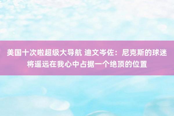 美国十次啦超级大导航 迪文岑佐：尼克斯的球迷将遥远在我心中占据一个绝顶的位置