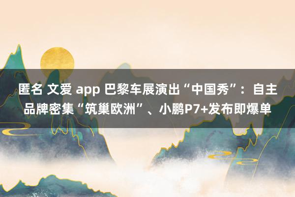 匿名 文爱 app 巴黎车展演出“中国秀”：自主品牌密集“筑巢欧洲”、小鹏P7+发布即爆单