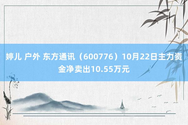 婷儿 户外 东方通讯（600776）10月22日主力资金净卖出10.55万元