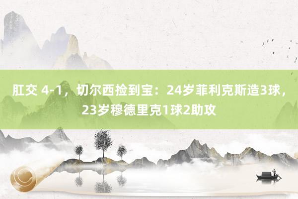 肛交 4-1，切尔西捡到宝：24岁菲利克斯造3球，23岁穆德里克1球2助攻