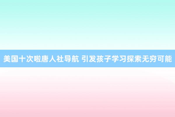 美国十次啦唐人社导航 引发孩子学习探索无穷可能