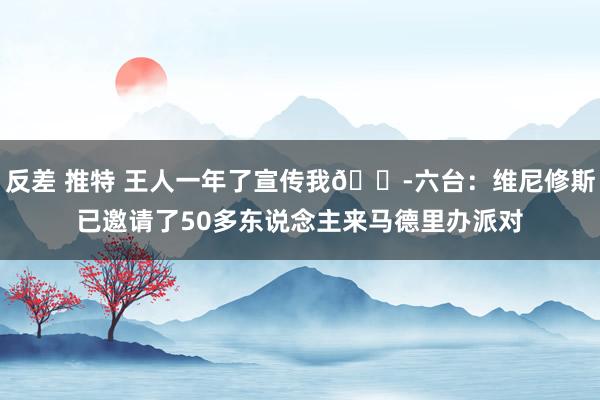 反差 推特 王人一年了宣传我😭六台：维尼修斯已邀请了50多东说念主来马德里办派对