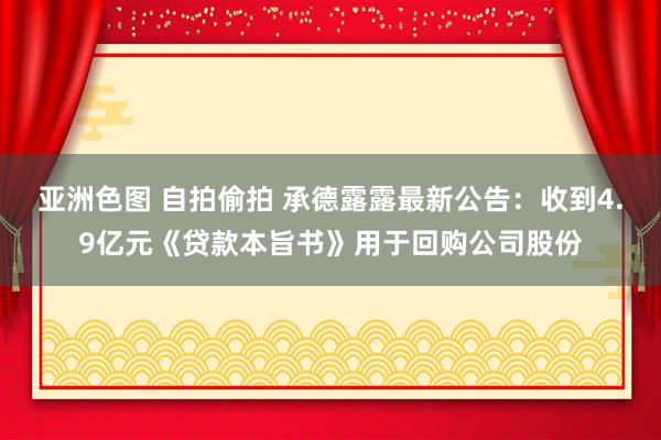 亚洲色图 自拍偷拍 承德露露最新公告：收到4.9亿元《贷款本旨书》用于回购公司股份