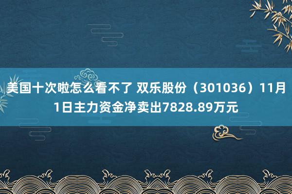 美国十次啦怎么看不了 双乐股份（301036）11月1日主力资金净卖出7828.89万元