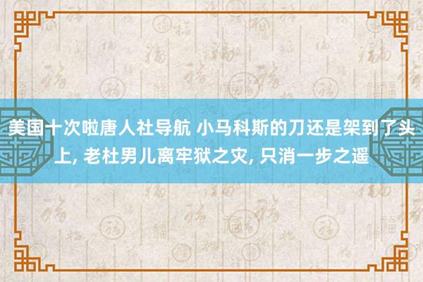 美国十次啦唐人社导航 小马科斯的刀还是架到了头上， 老杜男儿离牢狱之灾， 只消一步之遥