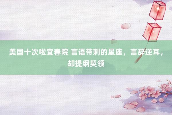 美国十次啦宜春院 言语带刺的星座，言辞逆耳，却提纲契领