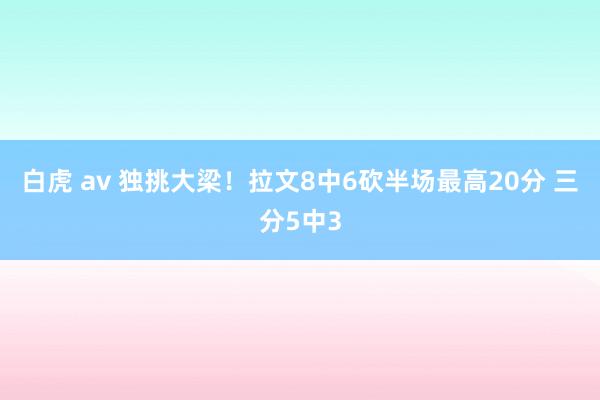 白虎 av 独挑大梁！拉文8中6砍半场最高20分 三分5中3