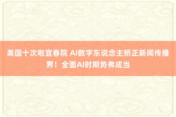 美国十次啦宜春院 AI数字东说念主矫正新闻传播界！全面AI时期势弗成当