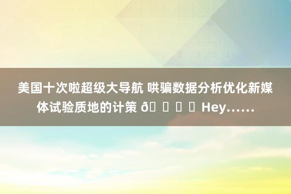美国十次啦超级大导航 哄骗数据分析优化新媒体试验质地的计策 📊✨Hey……