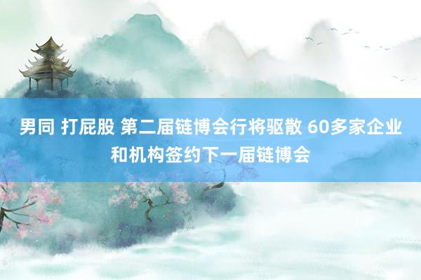 男同 打屁股 第二届链博会行将驱散 60多家企业和机构签约下一届链博会