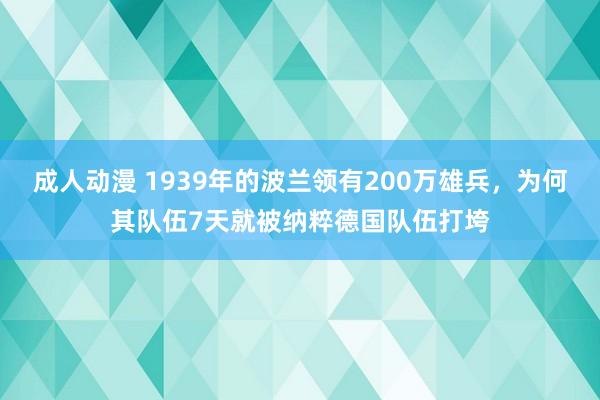 成人动漫 1939年的波兰领有200万雄兵，为何其队伍7天就被纳粹德国队伍打垮
