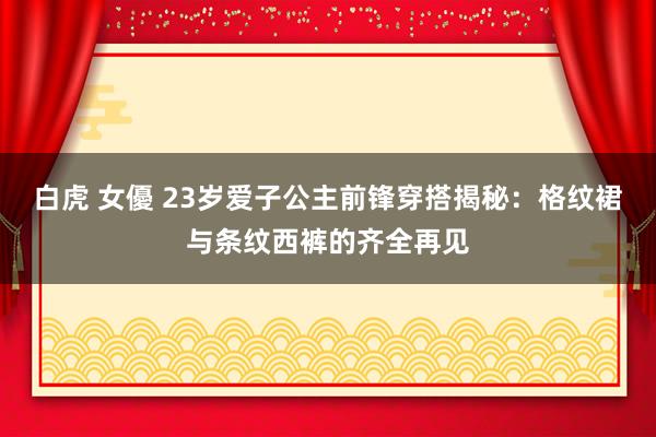 白虎 女優 23岁爱子公主前锋穿搭揭秘：格纹裙与条纹西裤的齐全再见