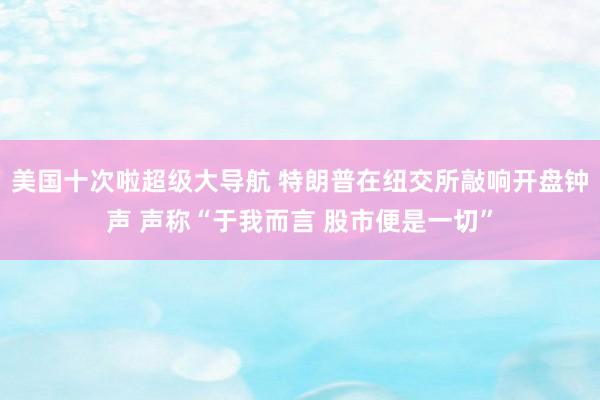 美国十次啦超级大导航 特朗普在纽交所敲响开盘钟声 声称“于我而言 股市便是一切”