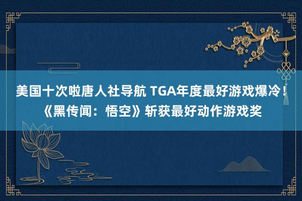 美国十次啦唐人社导航 TGA年度最好游戏爆冷！《黑传闻：悟空》斩获最好动作游戏奖