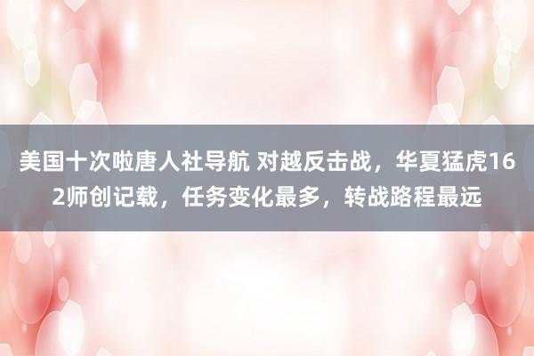 美国十次啦唐人社导航 对越反击战，华夏猛虎162师创记载，任务变化最多，转战路程最远