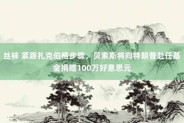 丝袜 紧跟扎克伯格步骤，贝索斯将向特朗普赴任基金捐赠100万好意思元