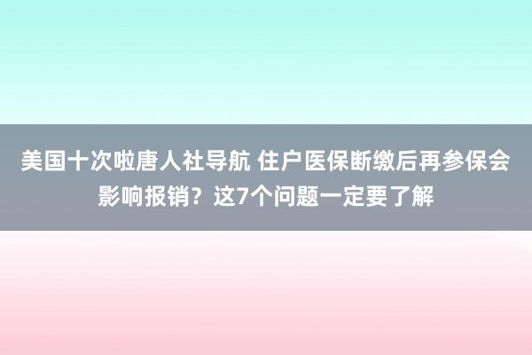 美国十次啦唐人社导航 住户医保断缴后再参保会影响报销？这7个问题一定要了解