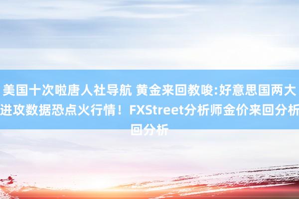 美国十次啦唐人社导航 黄金来回教唆:好意思国两大进攻数据恐点火行情！FXStreet分析师金价来回分析