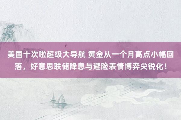 美国十次啦超级大导航 黄金从一个月高点小幅回落，好意思联储降息与避险表情博弈尖锐化！