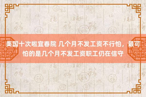 美国十次啦宜春院 几个月不发工资不行怕，最可怕的是几个月不发工资职工仍在信守