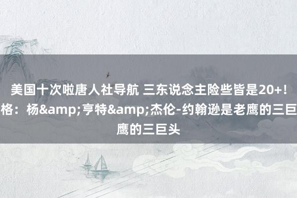 美国十次啦唐人社导航 三东说念主险些皆是20+！蒂格：杨&亨特&杰伦-约翰逊是老鹰的三巨头