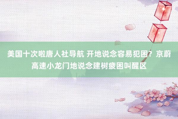 美国十次啦唐人社导航 开地说念容易犯困？京蔚高速小龙门地说念建树疲困叫醒区