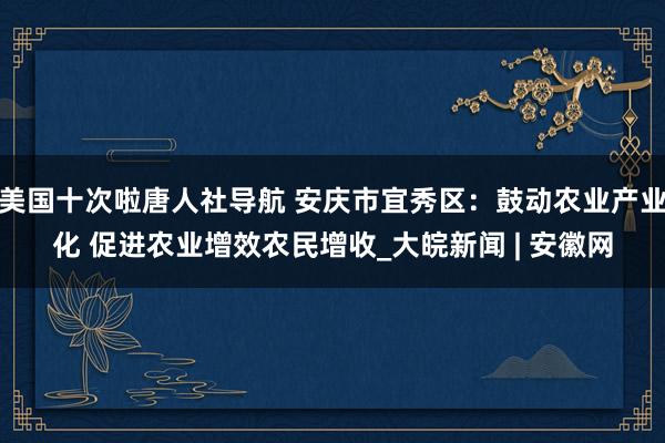 美国十次啦唐人社导航 安庆市宜秀区：鼓动农业产业化 促进农业增效农民增收_大皖新闻 | 安徽网