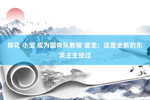 探花 小宝 成为国青队教唆 谌龙：这是全新的东谈主生经过