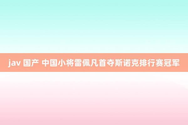 jav 国产 中国小将雷佩凡首夺斯诺克排行赛冠军