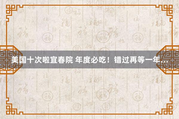 美国十次啦宜春院 年度必吃！错过再等一年...
