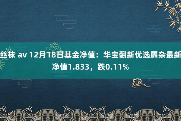 丝袜 av 12月18日基金净值：华宝翻新优选羼杂最新净值1.833，跌0.11%