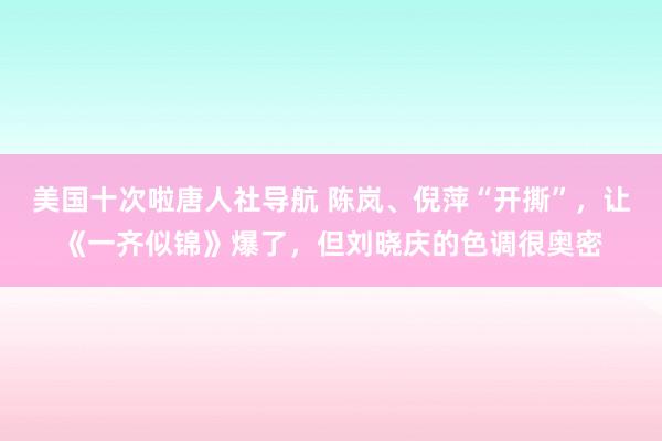 美国十次啦唐人社导航 陈岚、倪萍“开撕”，让《一齐似锦》爆了，但刘晓庆的色调很奥密