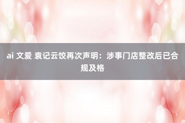 ai 文爱 袁记云饺再次声明：涉事门店整改后已合规及格
