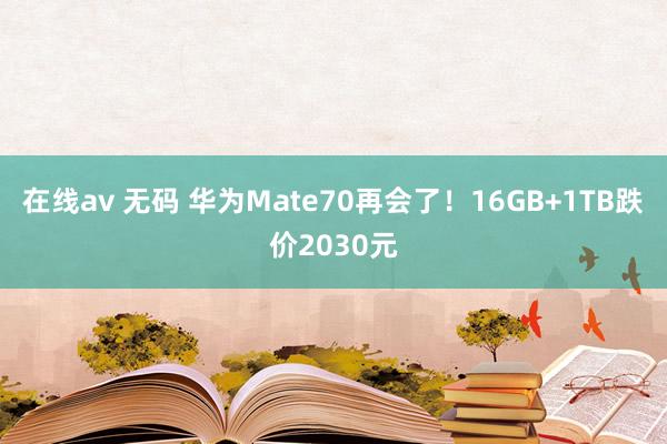 在线av 无码 华为Mate70再会了！16GB+1TB跌价2030元