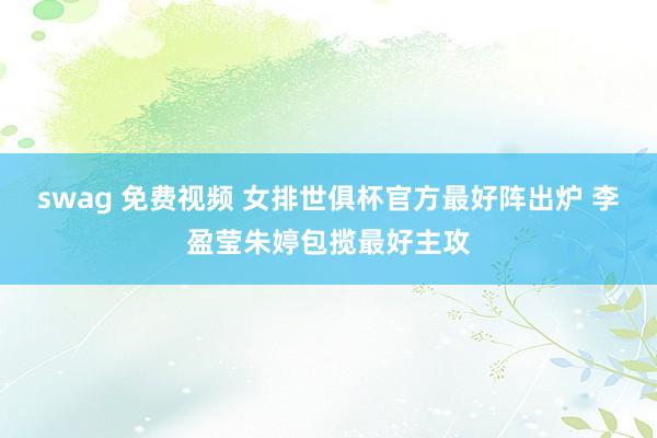 swag 免费视频 女排世俱杯官方最好阵出炉 李盈莹朱婷包揽最好主攻