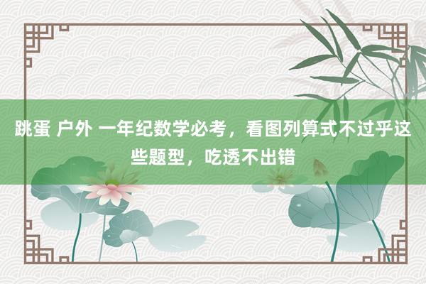 跳蛋 户外 一年纪数学必考，看图列算式不过乎这些题型，吃透不出错