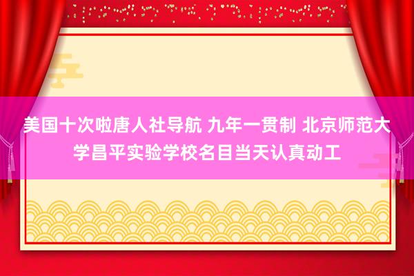 美国十次啦唐人社导航 九年一贯制 北京师范大学昌平实验学校名目当天认真动工