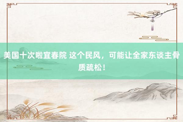 美国十次啦宜春院 这个民风，可能让全家东谈主骨质疏松！
