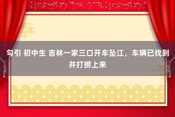 勾引 初中生 吉林一家三口开车坠江，车辆已找到并打捞上来