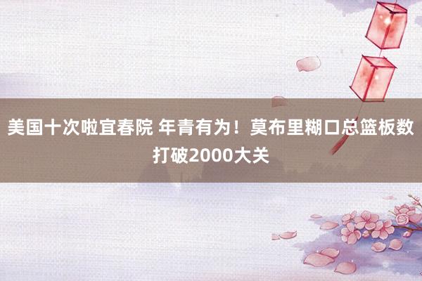 美国十次啦宜春院 年青有为！莫布里糊口总篮板数打破2000大关