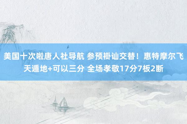 美国十次啦唐人社导航 参预褂讪交替！惠特摩尔飞天遁地+可以三分 全场孝敬17分7板2断
