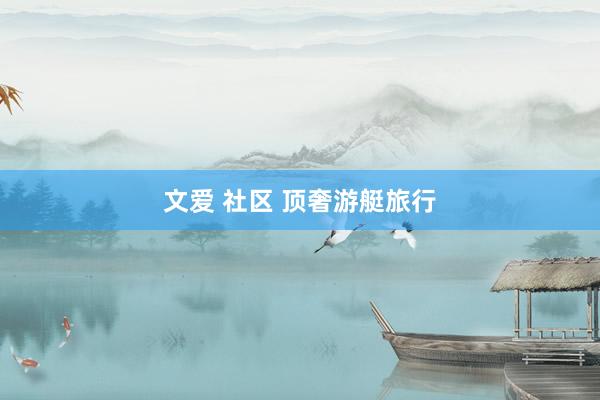 文爱 社区 顶奢游艇旅行