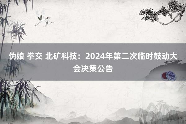 伪娘 拳交 北矿科技：2024年第二次临时鼓动大会决策公告
