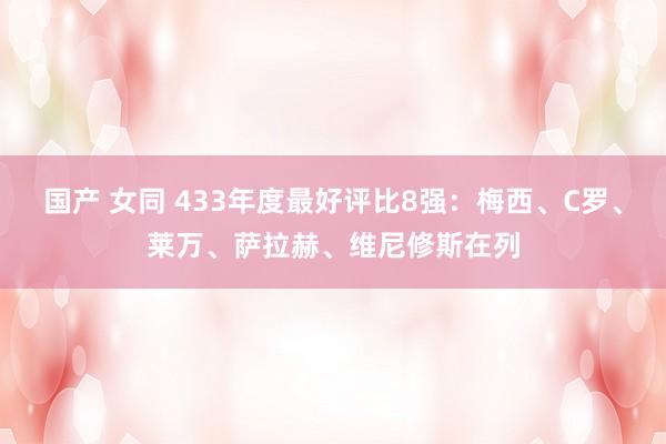 国产 女同 433年度最好评比8强：梅西、C罗、莱万、萨拉赫、维尼修斯在列